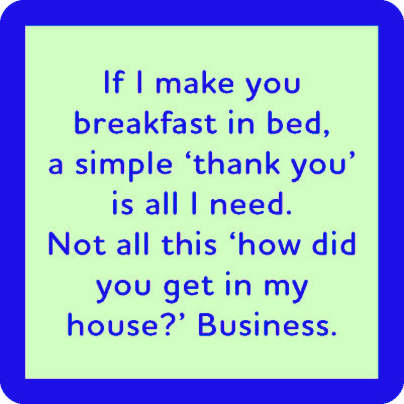 Text on a light green background with blue border reads: “If I make you breakfast in bed, a simple ‘thank you’ is all I need. Not all this 'how did you get in my house?' business.” Drinks On Me Breakfast in Bed Coaster—funny gift or housewarming decor.