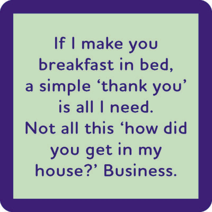 Text on a light green background with blue border reads: “If I make you breakfast in bed, a simple ‘thank you’ is all I need. Not all this 'how did you get in my house?' business.” Drinks On Me Breakfast in Bed Coaster—funny gift or housewarming decor.
